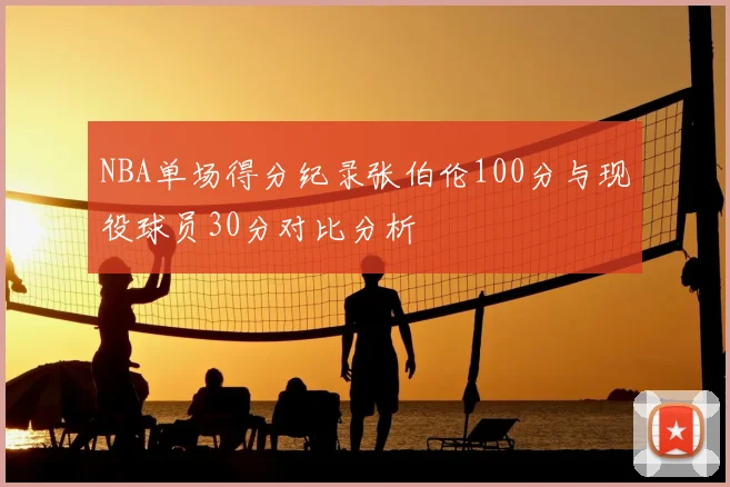 NBA单场得分纪录张伯伦100分与现役球员30分对比分析