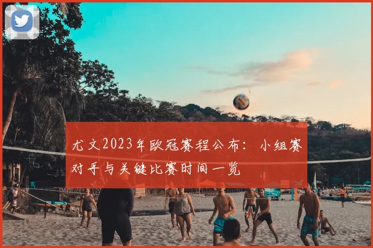 尤文2023年欧冠赛程公布：小组赛对手与关键比赛时间一览