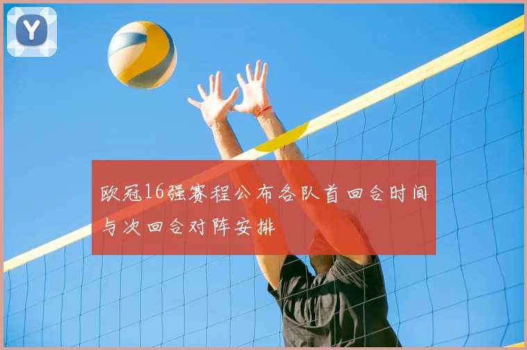 欧冠16强赛程公布各队首回合时间与次回合对阵安排