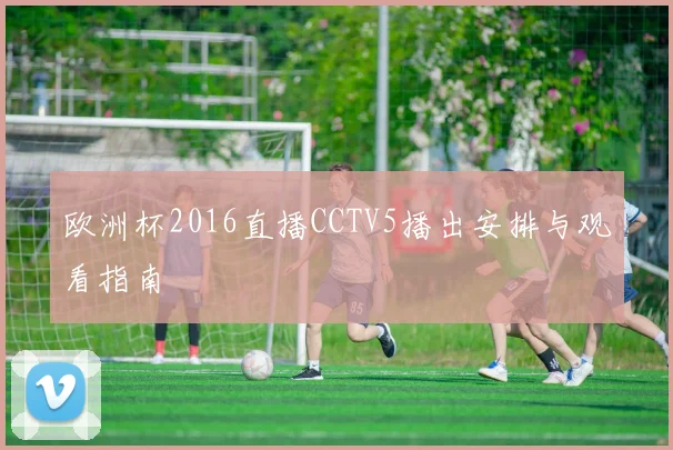 欧洲杯2016直播CCTV5播出安排与观看指南