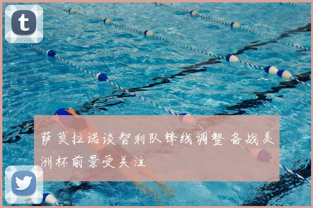 萨莫拉诺谈智利队锋线调整 备战美洲杯前景受关注