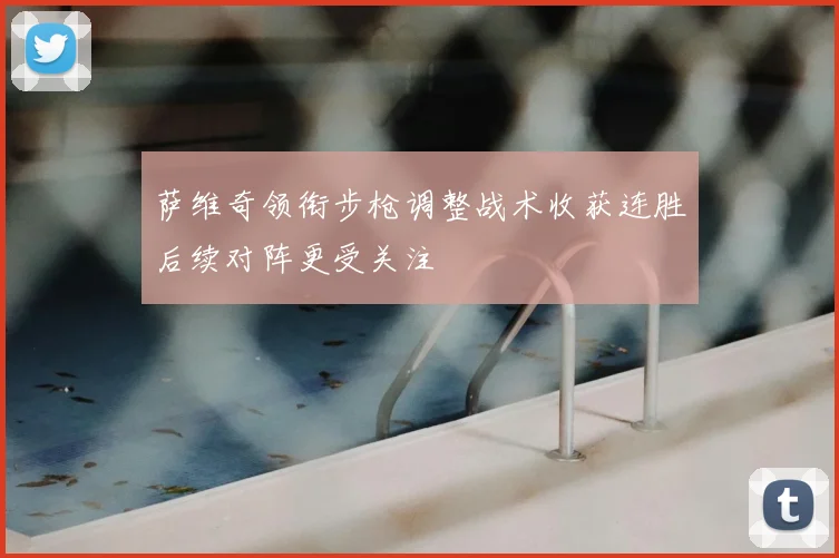 萨维奇领衔步枪调整战术收获连胜后续对阵更受关注