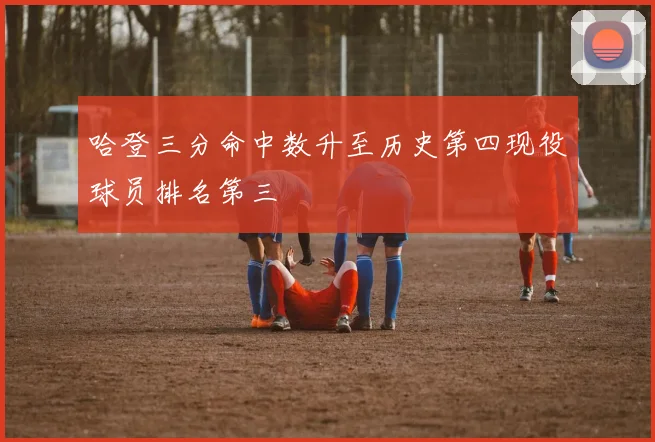 哈登三分命中数升至历史第四现役球员排名第三