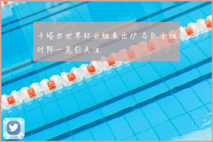 卡塔尔世界杯分组表出炉 各队小组对阵一览引关注