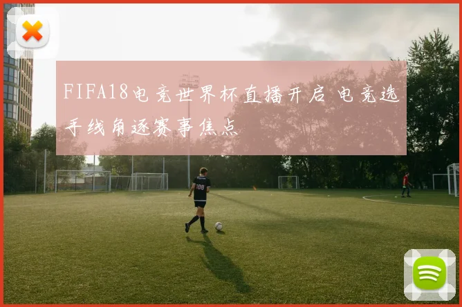 FIFA18电竞世界杯直播开启 电竞选手线角逐赛事焦点