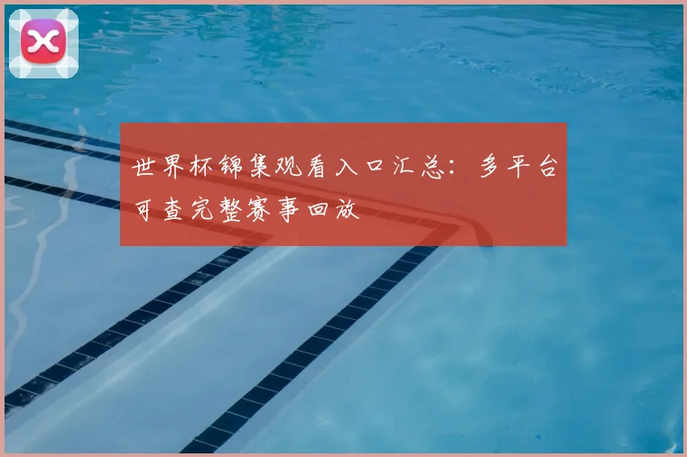 世界杯锦集观看入口汇总:多平台可查完整赛事回放