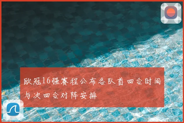 欧冠16强赛程公布各队首回合时间与次回合对阵安排
