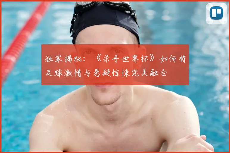 独家揭秘：《杀手世界杯》如何将足球激情与悬疑惊悚完美融合