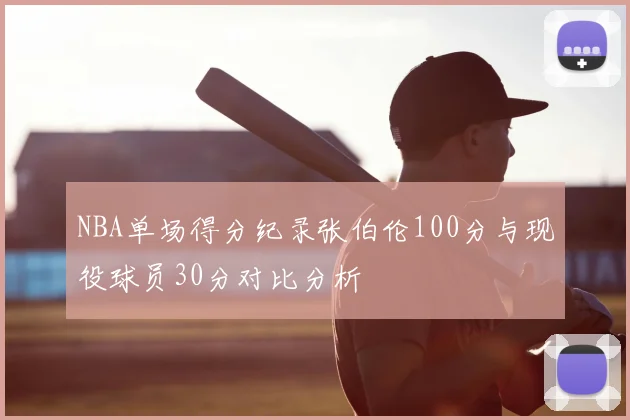 NBA单场得分纪录张伯伦100分与现役球员30分对比分析