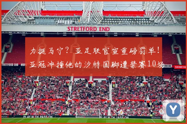 力挺马宁?亚足联官宣重磅罚单!亚冠冲撞他的沙特国脚遭禁赛10场
