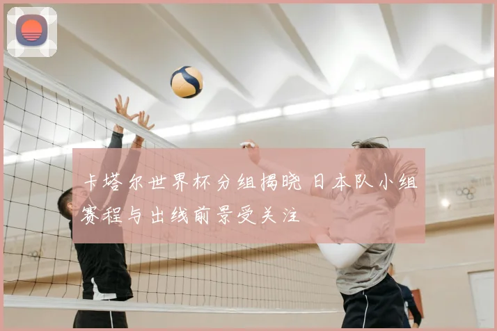 卡塔尔世界杯分组揭晓 日本队小组赛程与出线前景受关注