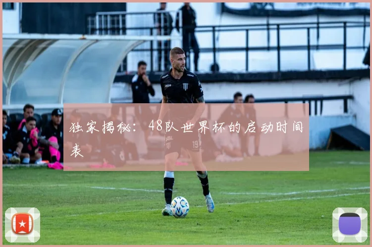 独家揭秘：48队世界杯的启动时间表