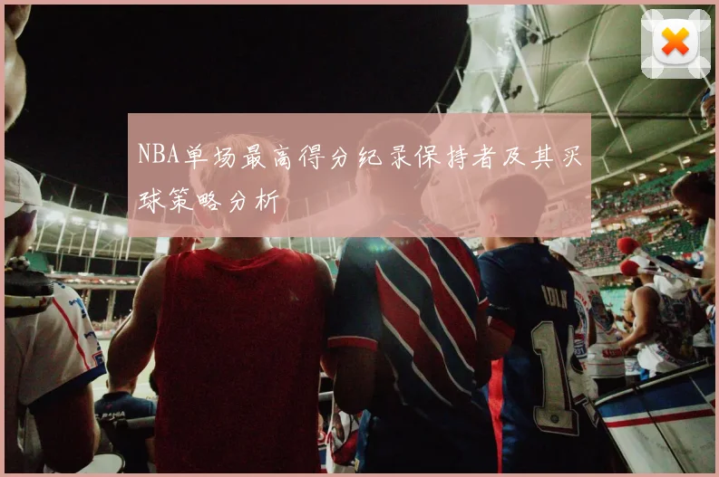 NBA单场最高得分纪录保持者及其买球策略分析