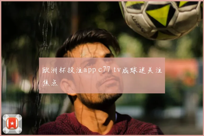 欧洲杯投注app c77 tv成球迷关注焦点