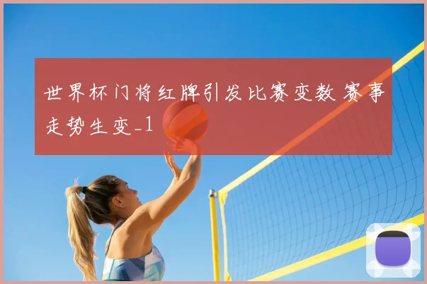 世界杯门将红牌引发比赛变数 赛事走势生变_1