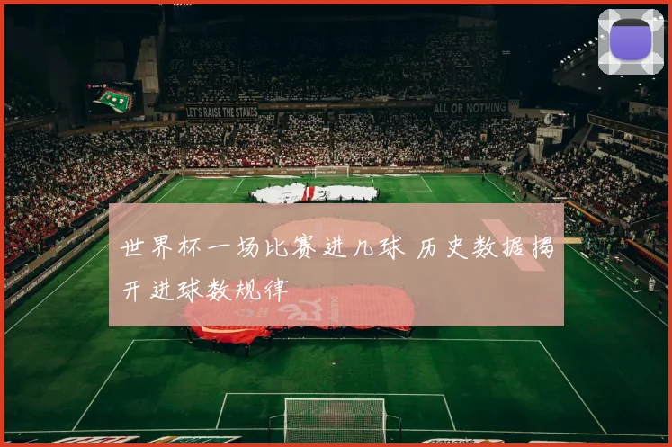 世界杯一场比赛进几球 历史数据揭开进球数规律