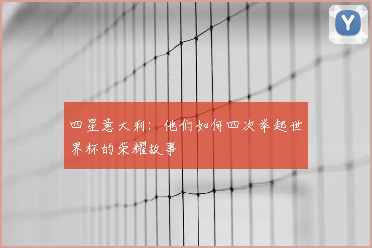 四星意大利：他们如何四次举起世界杯的荣耀故事
