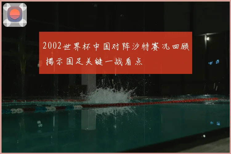 2002世界杯中国对阵沙特赛况回顾 揭示国足关键一战看点