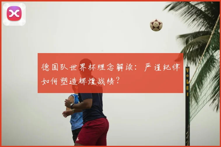 德国队世界杯理念解读:严谨纪律如何塑造辉煌战绩?