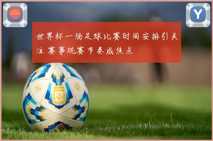 世界杯一场足球比赛时间安排引关注 赛事观赛节奏成焦点