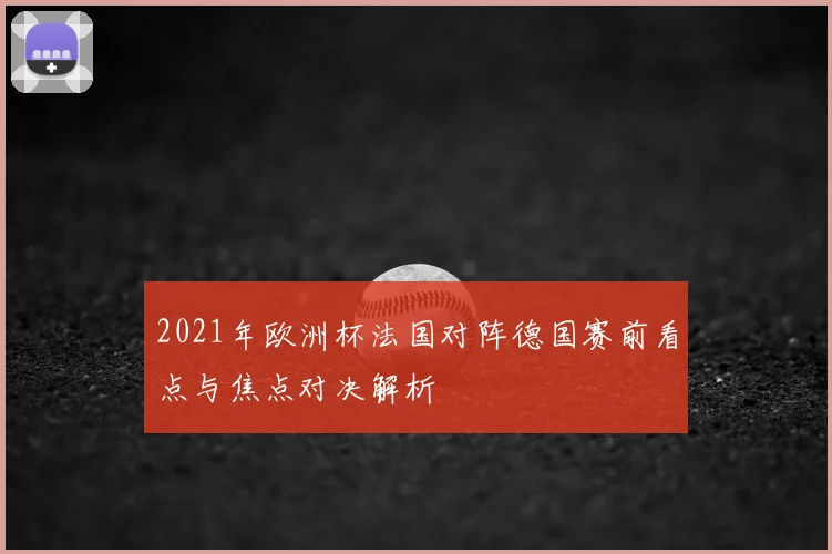 2021年欧洲杯法国对阵德国赛前看点与焦点对决解析