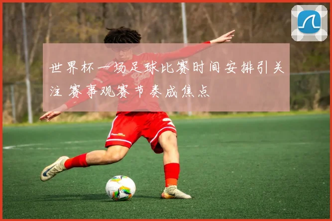 世界杯一场足球比赛时间安排引关注 赛事观赛节奏成焦点