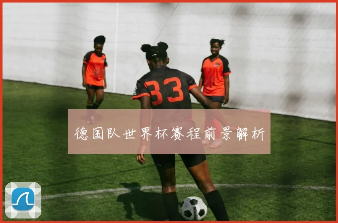 德国队世界杯赛程前景解析