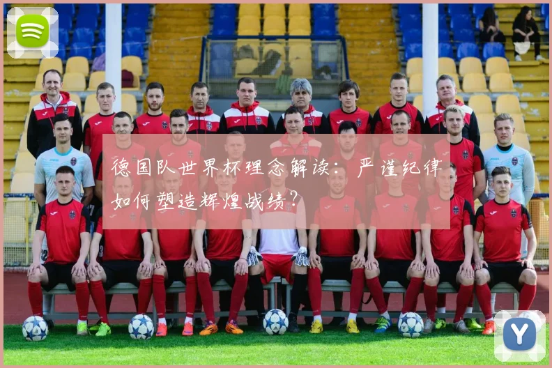 德国队世界杯理念解读:严谨纪律如何塑造辉煌战绩?