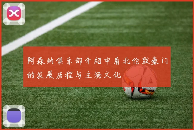 阿森纳俱乐部介绍中看北伦敦豪门的发展历程与主场文化