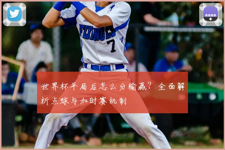 世界杯平局后怎么分输赢?全面解析点球与加时赛机制