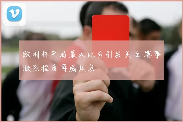 欧洲杯平局最大比分引发关注 赛事激烈程度再成焦点