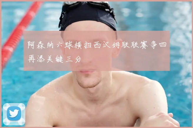 阿森纳六球横扫西汉姆联联赛争四再添关键三分