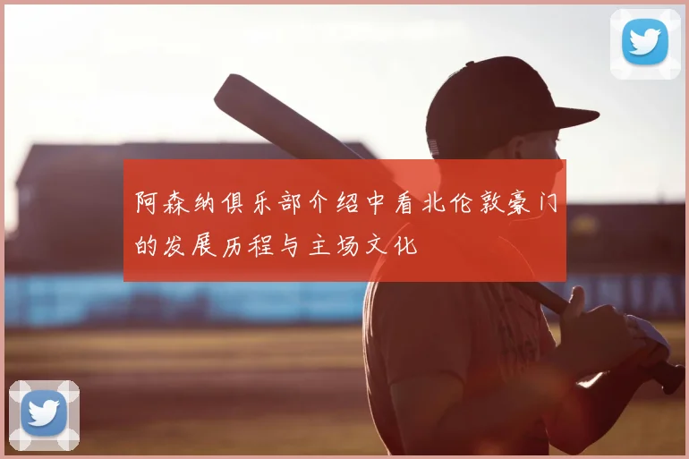 阿森纳俱乐部介绍中看北伦敦豪门的发展历程与主场文化