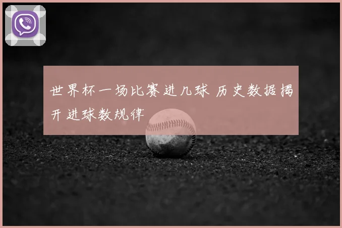 世界杯一场比赛进几球 历史数据揭开进球数规律