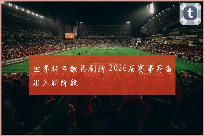 世界杯年数再刷新 2026届赛事筹备进入新阶段