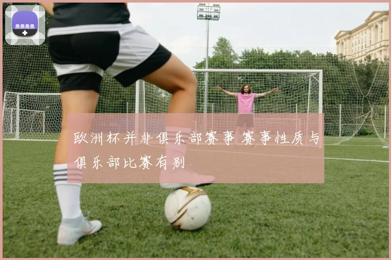 欧洲杯并非俱乐部赛事 赛事性质与俱乐部比赛有别
