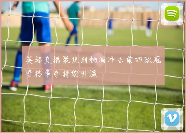 英超直播聚焦利物浦冲击前四欧冠资格争夺持续升温