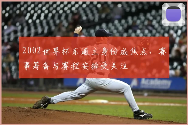 2002世界杯东道主身份成焦点,赛事筹备与赛程安排受关注