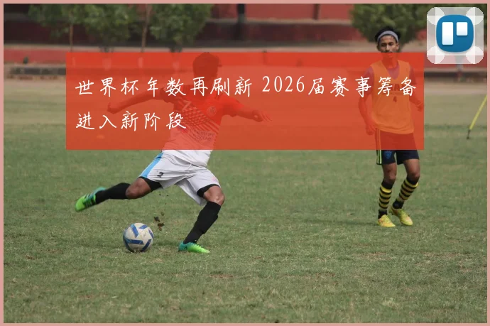 世界杯年数再刷新 2026届赛事筹备进入新阶段