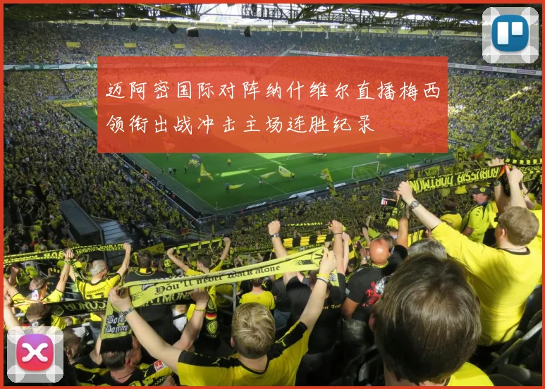 迈阿密国际对阵纳什维尔直播梅西领衔出战冲击主场连胜纪录