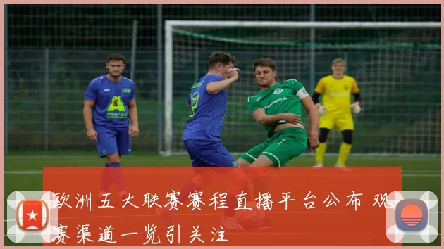 欧洲五大联赛赛程直播平台公布 观赛渠道一览引关注