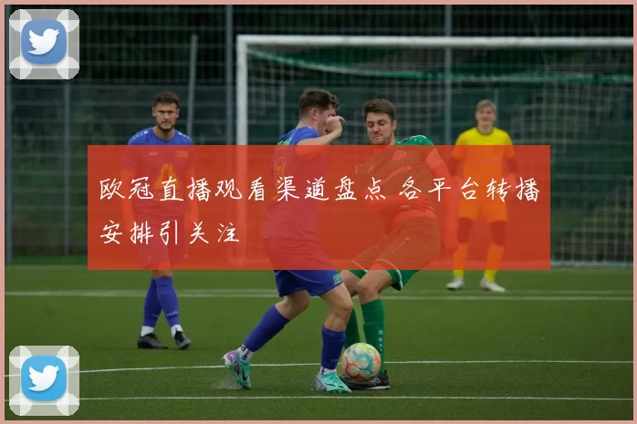 欧冠直播观看渠道盘点 各平台转播安排引关注