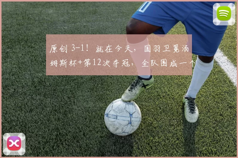 原创 3-1！就在今天，国羽卫冕汤姆斯杯+第12次夺冠，全队围成一个圈跳舞庆祝