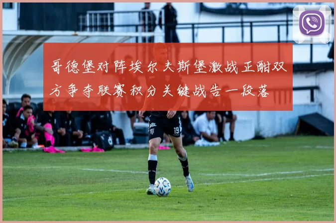 哥德堡对阵埃尔夫斯堡激战正酣双方争夺联赛积分关键战告一段落