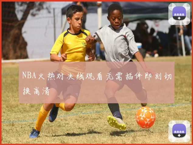 NBA火热对决线观看无需插件即刻切换高清