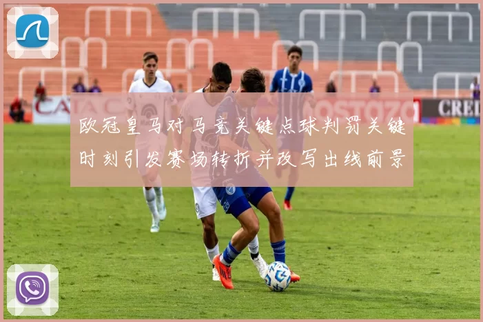 欧冠皇马对马竞关键点球判罚关键时刻引发赛场转折并改写出线前景