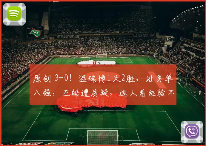 原创 3-0！温瑞博1天2胜，进男单八强，王皓遭质疑，选人看经验不看状态