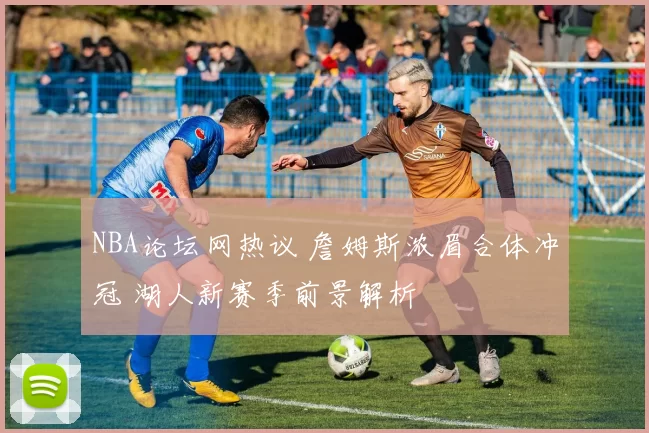 NBA论坛网热议 詹姆斯浓眉合体冲冠 湖人新赛季前景解析