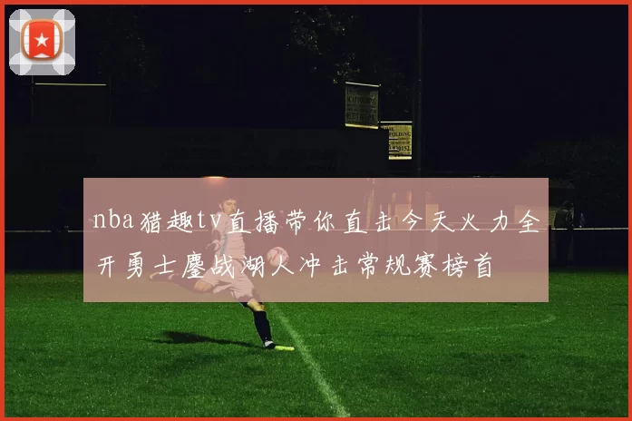 nba猎趣tv直播带你直击今天火力全开勇士鏖战湖人冲击常规赛榜首