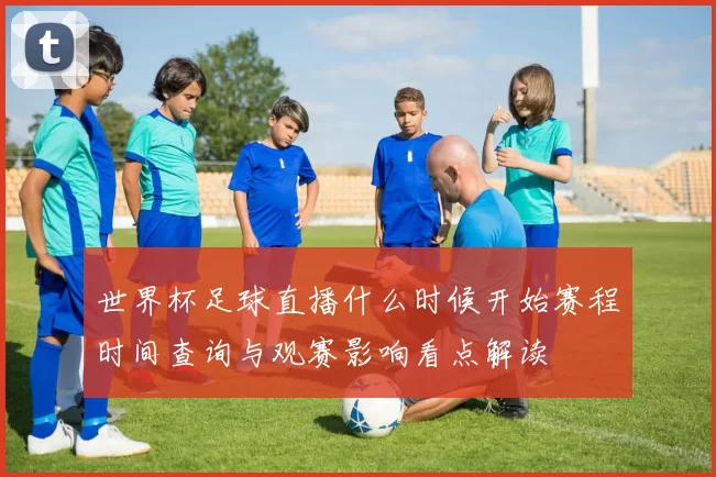 世界杯足球直播什么时候开始赛程时间查询与观赛影响看点解读